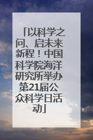 以科学之问、启未来新程！中国科学院海洋研究所举办第21届公众科学日活动